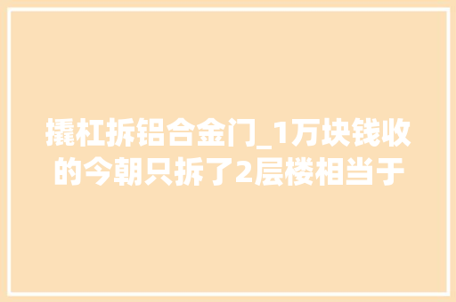 撬杠拆铝合金门_1万块钱收的今朝只拆了2层楼相当于花了7000元收