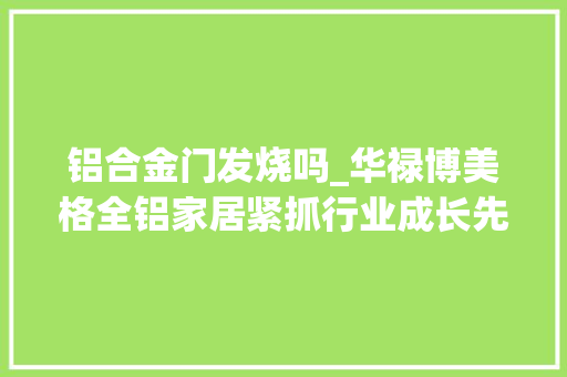 铝合金门发烧吗_华禄博美格全铝家居紧抓行业成长先机占得市场领先地位