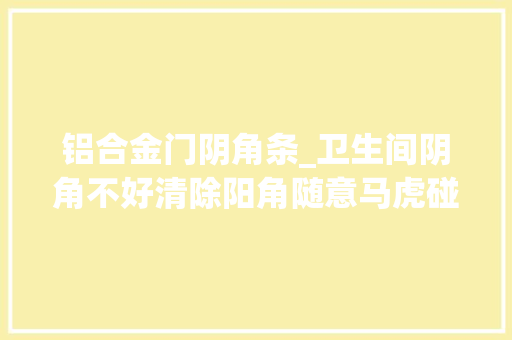 铝合金门阴角条_卫生间阴角不好清除阳角随意马虎碰头聪明的人都邑用这种配件了