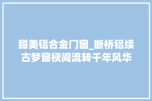 甜美铝合金门窗_断桥铝续古梦窗棂间流转千年风华 铝合金门