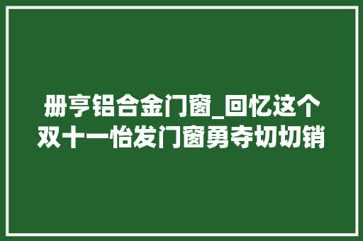 册亨铝合金门窗_回忆这个双十一怡发门窗勇夺切切销量他们做了什么