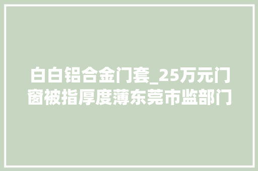 白白铝合金门套_25万元门窗被指厚度薄东莞市监部门介入卖家退部分货款