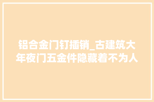铝合金门钉插销_古建筑大年夜门五金件隐藏着不为人知含义