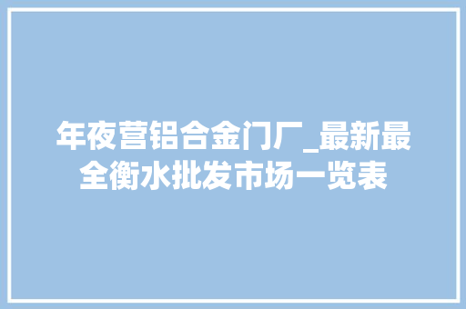年夜营铝合金门厂_最新最全衡水批发市场一览表
