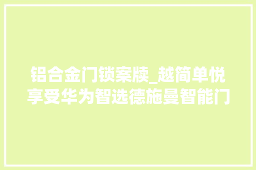 铝合金门锁案牍_越简单悦享受华为智选德施曼智能门锁玩转智能生活