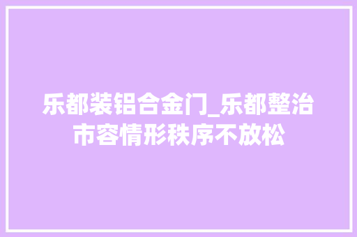 乐都装铝合金门_乐都整治市容情形秩序不放松
