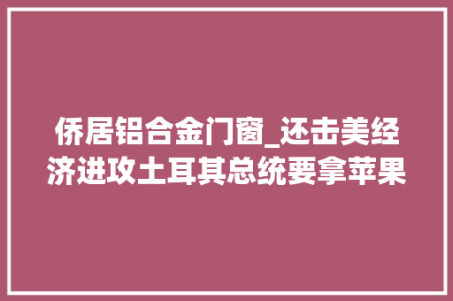 侨居铝合金门窗_还击美经济进攻土耳其总统要拿苹果开刀