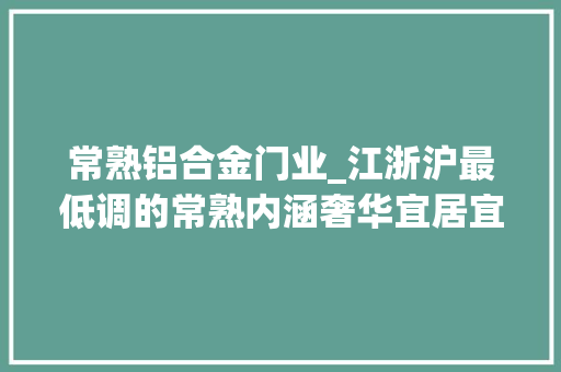 常熟铝合金门业_江浙沪最低调的常熟内涵奢华宜居宜游欠吹捧