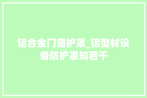 铝合金门窗护罩_铝型材设备防护罩知若干