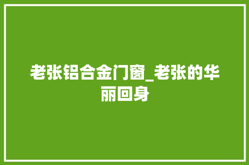 老张铝合金门窗_老张的华丽回身