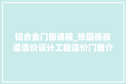 铝合金门窗课程_张国栋栋梁造价设计工程造价门窗介绍
