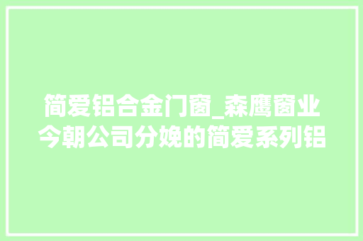 简爱铝合金门窗_森鹰窗业今朝公司分娩的简爱系列铝合金窗产品主要以多腔断桥铝合金为主结构