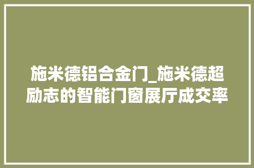 施米德铝合金门_施米德超励志的智能门窗展厅成交率竟超7成
