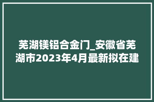 芜湖镁铝合金门_安徽省芜湖市2023年4月最新拟在建工程项目汇总