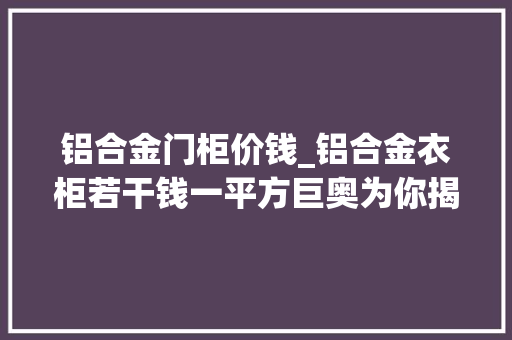 铝合金门柜价钱_铝合金衣柜若干钱一平方巨奥为你揭秘并附选购指南