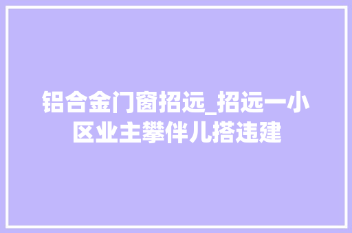铝合金门窗招远_招远一小区业主攀伴儿搭违建