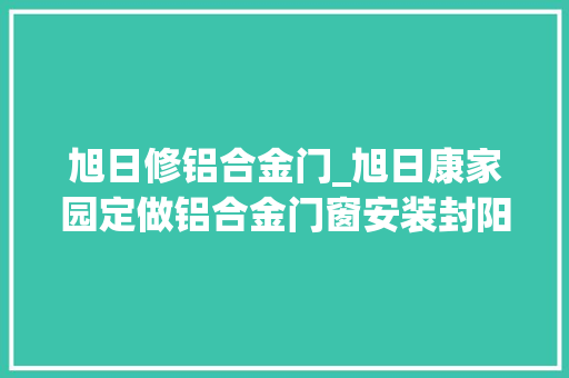 旭日修铝合金门_旭日康家园定做铝合金门窗安装封阳台换窗户