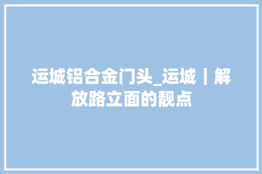 运城铝合金门头_运城｜解放路立面的靓点