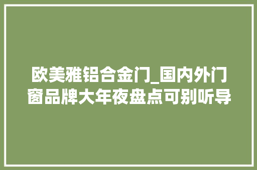 欧美雅铝合金门_国内外门窗品牌大年夜盘点可别听导购忽悠了