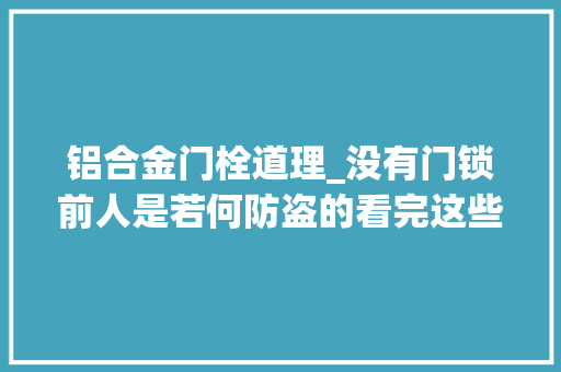 铝合金门栓道理_没有门锁前人是若何防盗的看完这些门栓设计真想说句太聪明了