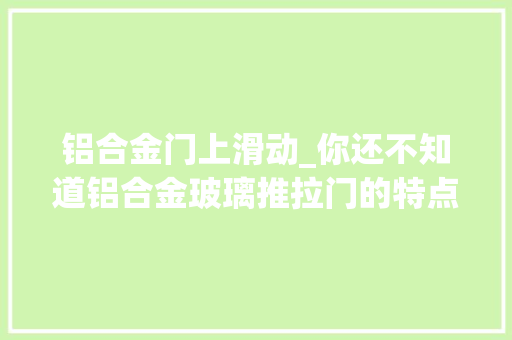 铝合金门上滑动_你还不知道铝合金玻璃推拉门的特点和用途吗