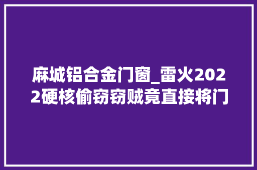 麻城铝合金门窗_雷火2022硬核偷窃窃贼竟直接将门窗拆卸盗走麻城警方破获系列偷窃案
