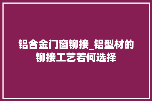 铝合金门窗铆接_铝型材的铆接工艺若何选择