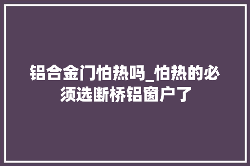 铝合金门怕热吗_怕热的必须选断桥铝窗户了