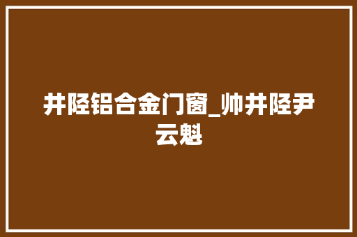 井陉铝合金门窗_帅井陉尹云魁
