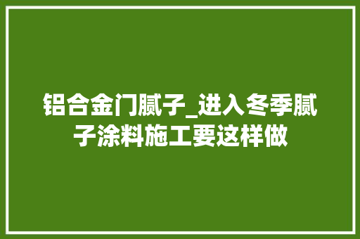 铝合金门腻子_进入冬季腻子涂料施工要这样做