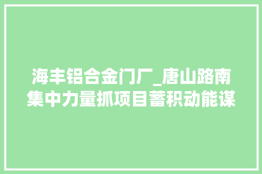 海丰铝合金门厂_唐山路南集中力量抓项目蓄积动能谋成长