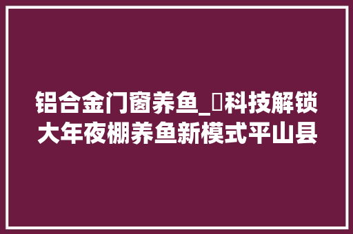 铝合金门窗养鱼_​科技解锁大年夜棚养鱼新模式平山县泓润生态园养殖鲈鱼有新门道儿