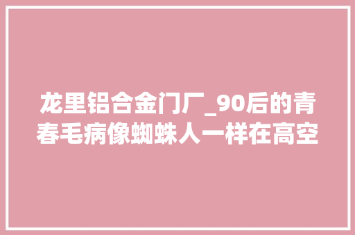 龙里铝合金门厂_90后的青春毛病像蜘蛛人一样在高空安装玻璃