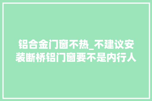 铝合金门窗不热_不建议安装断桥铝门窗要不是内行人说实话差点上当 玻璃门