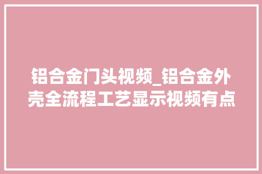 铝合金门头视频_铝合金外壳全流程工艺显示视频有点长迎接收藏不雅观看铝模