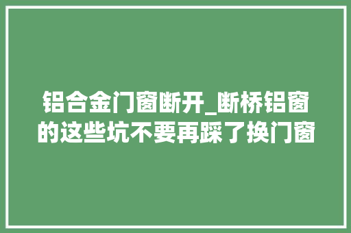 铝合金门窗断开_断桥铝窗的这些坑不要再踩了换门窗之前先看清楚能帮你少花钱