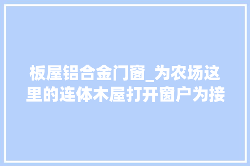 板屋铝合金门窗_为农场这里的连体木屋打开窗户为接下来安装窗户做好准备