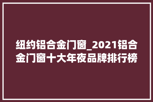 纽约铝合金门窗_2021铝合金门窗十大年夜品牌排行榜TOP榜单