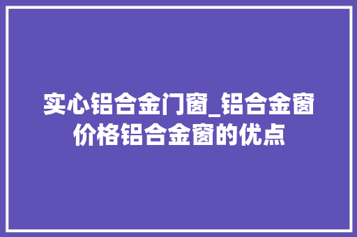 实心铝合金门窗_铝合金窗价格铝合金窗的优点