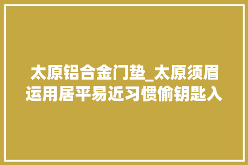 太原铝合金门垫_太原须眉运用居平易近习惯偷钥匙入室偷窃 作案7次涉案价值20余万 滑动门