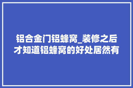 铝合金门铝蜂窝_装修之后才知道铝蜂窝的好处居然有这么多