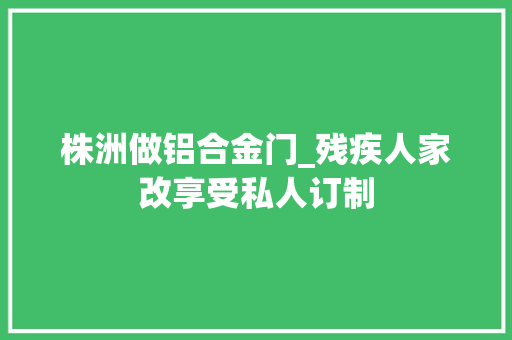 株洲做铝合金门_残疾人家改享受私人订制