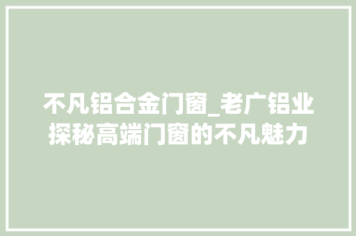 不凡铝合金门窗_老广铝业探秘高端门窗的不凡魅力