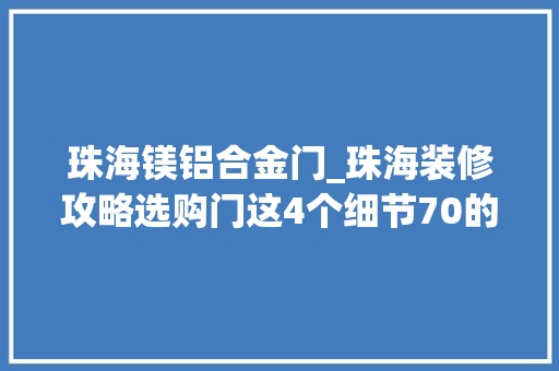 珠海镁铝合金门_珠海装修攻略选购门这4个细节70的业主都忽视了