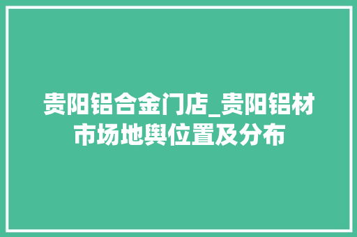 贵阳铝合金门店_贵阳铝材市场地舆位置及分布