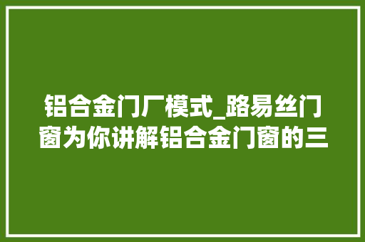 铝合金门厂模式_路易丝门窗为你讲解铝合金门窗的三种生计模式