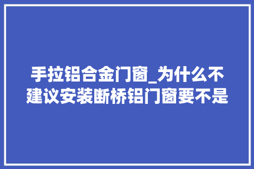 手拉铝合金门窗_为什么不建议安装断桥铝门窗要不是内行人说实话差点上当