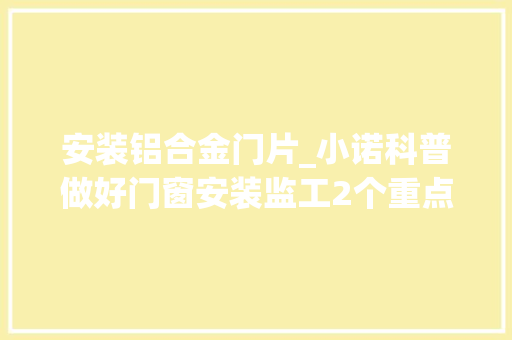 安装铝合金门片_小诺科普做好门窗安装监工2个重点3张表你一定要知道