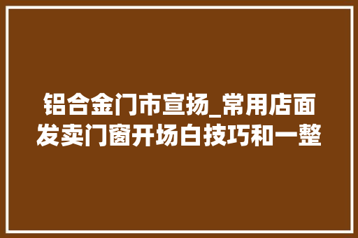 铝合金门市宣扬_常用店面发卖门窗开场白技巧和一整套话术铝合金门窗电话发卖话术