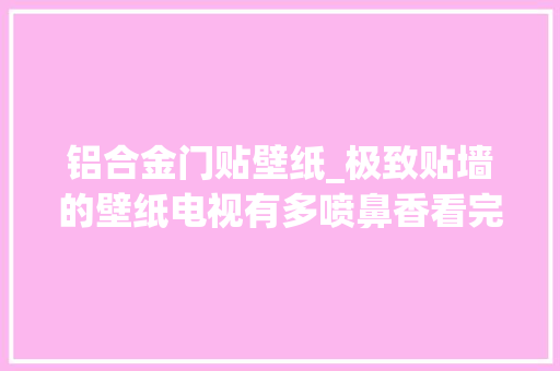 铝合金门贴壁纸_极致贴墙的壁纸电视有多喷鼻香看完案例后我也想买了
